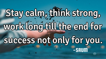 Stay calm,think strong,work long till the end for success not only for you.