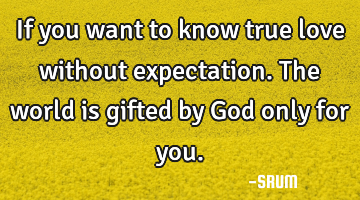 If you want to know true love without expectation. The world is gifted by God only for you.