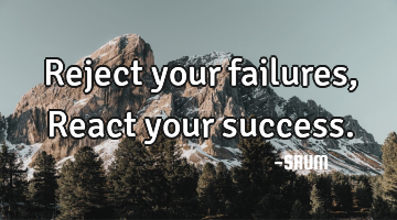 Reject your failures, React your success.
