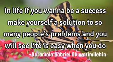 In life if you wanna be a success make yourself a solution to so many people