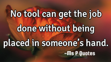 No tool can get the job done without being placed in someone’s hand.