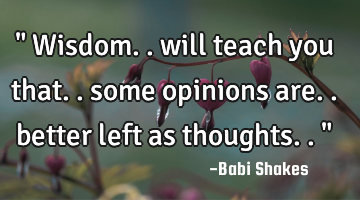 " Wisdom.. will teach you that.. some opinions are.. better left as thoughts.. "
