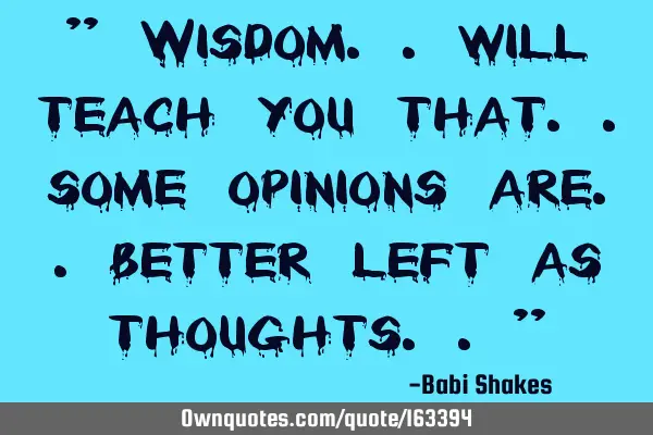 " Wisdom.. will teach you that.. some opinions are.. better left as thoughts.. "