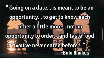 " Going on a date.. is meant to be an opportunity.. to get to know each other a little more.. not