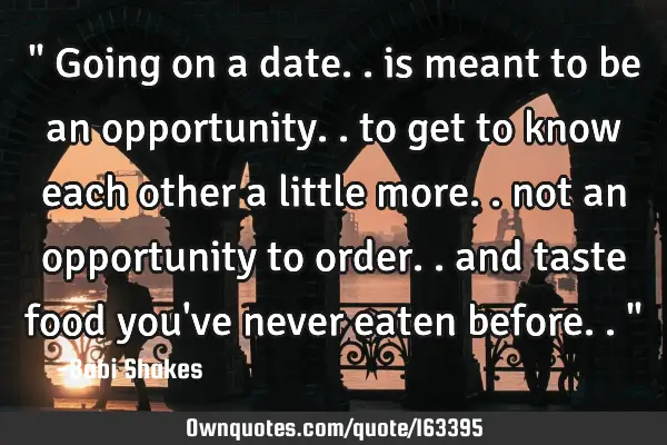 " Going on a date.. is meant to be an opportunity.. to get to know each other a little more.. not