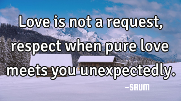 Love is not a request,respect when pure love meets you unexpectedly.