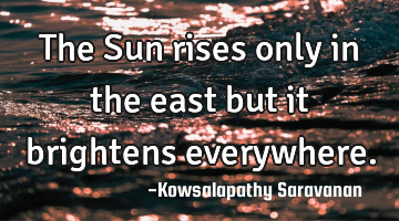 The Sun rises only in the east but it brightens everywhere.