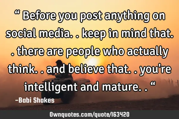 “ Before you post anything on social media.. keep in mind that.. there are people who actually