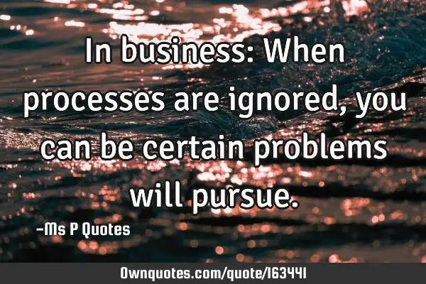 In business: When processes are ignored, you can be certain problems will