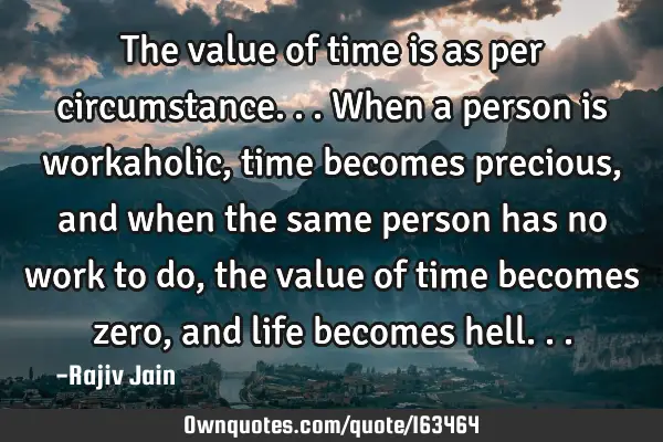 The value of time is as per circumstance...when a person is workaholic, time becomes precious, and