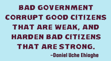 Bad Government corrupt good Citizens that are Weak, and harden bad Citizens that are Strong.