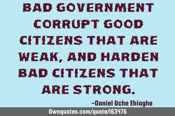 Bad Government corrupt good Citizens that are Weak, and harden bad Citizens that are S