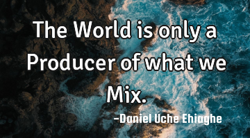 The World is only a Producer of what we Mix.