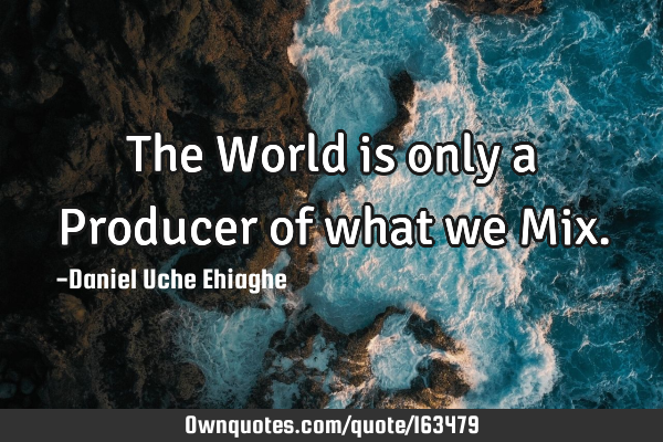 The World is only a Producer of what we M