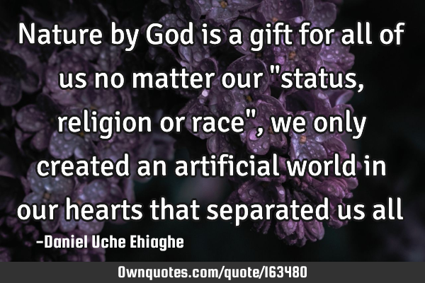 Nature by God is a gift for all of us no matter our "status, religion or race", we only created an