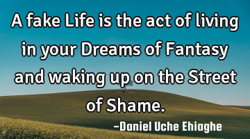 A fake Life is the act of living in your Dreams of Fantasy and waking up on the Street of Shame.