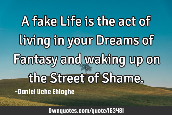 A fake Life is the act of living in your Dreams of Fantasy and waking up on the Street of S