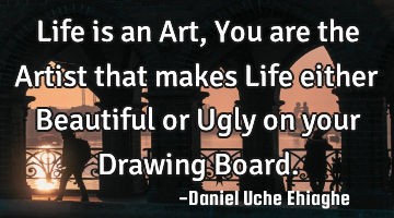 Life is an Art, You are the Artist that makes Life either Beautiful or Ugly on your Drawing Board.