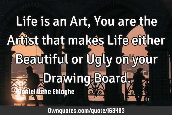Life is an Art, You are the Artist that makes Life either Beautiful or Ugly on your Drawing B