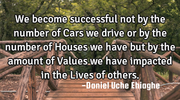 We become successful not by the number of Cars we drive or by the number of Houses we have but by