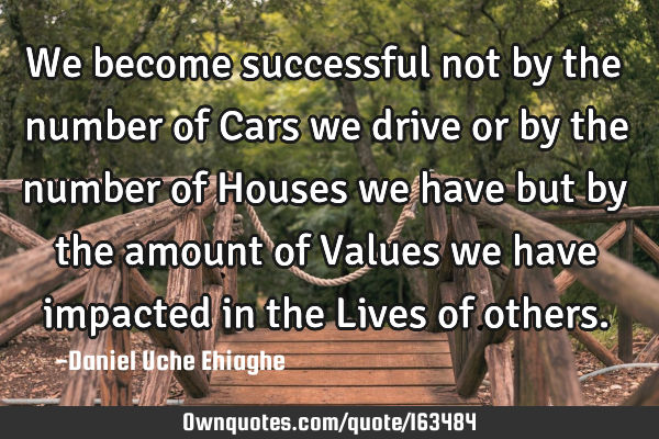 We become successful not by the number of Cars we drive or by the number of Houses we have but by