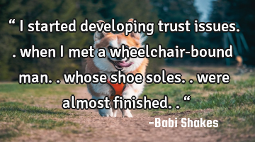 “ I started developing trust issues.. when I met a wheelchair-bound man.. whose shoe soles.. were