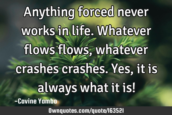Anything forced never works in life. Whatever flows flows, whatever crashes crashes. Yes, it is