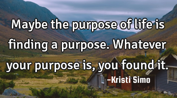 Maybe the purpose of life is finding a purpose.
Whatever your purpose is, you found it.