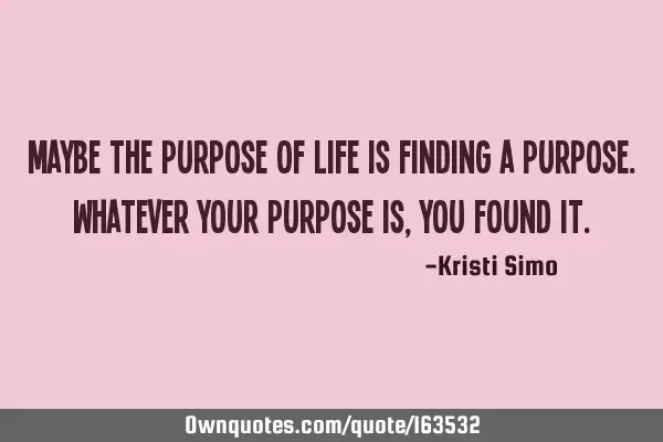 Maybe the purpose of life is finding a purpose.
Whatever your purpose is, you found