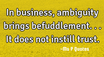 In business, ambiguity brings befuddlement...it does not instill trust.