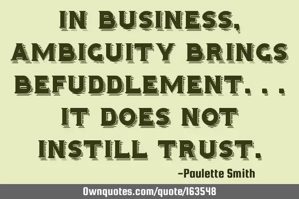 In business, ambiguity brings befuddlement...it does not instill