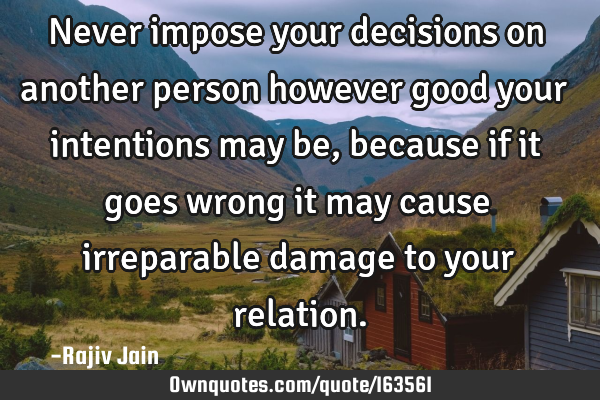 Never impose your decisions on another person however good your intentions may be, because if it