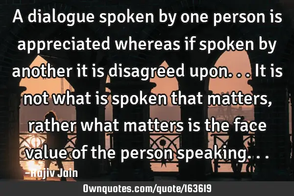 A dialogue spoken by one person is appreciated whereas if spoken by another it is disagreed