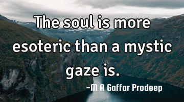 The soul is more esoteric than a mystic gaze is.