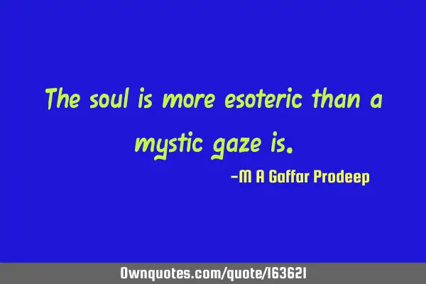 The soul is more esoteric than a mystic gaze