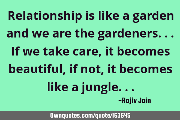 Relationship is like a garden and we are the gardeners... If we take care, it becomes beautiful, if