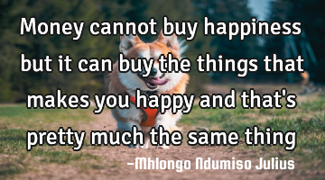 Money cannot buy happiness but it can buy the things that makes you happy and that