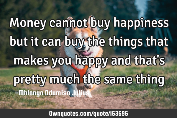 Money cannot buy happiness but it can buy the things that makes you happy and that