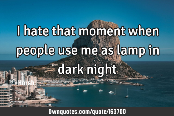 People Use Me Quotes I Hate That Moment When People Use Me As Lamp In Dark Night: Ownquotes.com