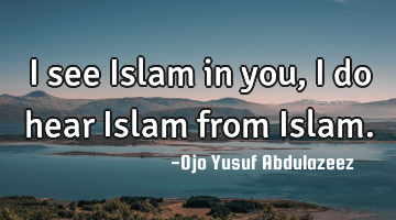 I see Islam in you,
I do hear Islam from Islam.
