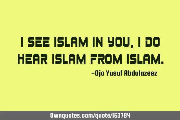 I see Islam in you,
I do hear Islam from I