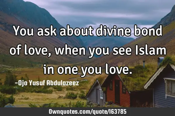 You ask about divine bond of love,
when you see Islam in one you