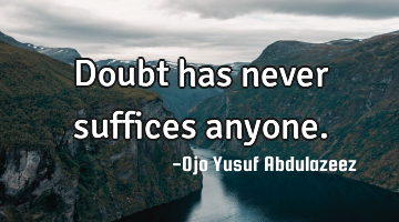 Doubt has never suffices anyone.