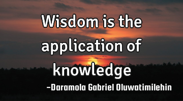 Wisdom is the application of knowledge