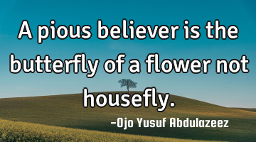 A pious believer is the butterfly of a flower not housefly.