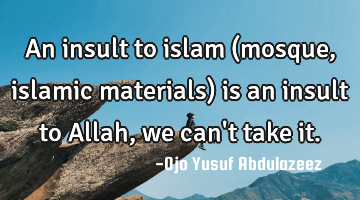 An insult to islam (mosque, islamic materials) is an insult to Allah, we can