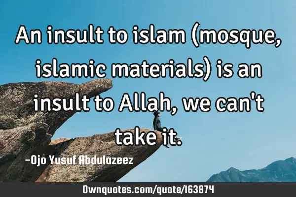 An insult to islam (mosque, islamic materials) is an insult to Allah, we can