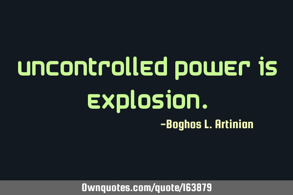 Uncontrolled power is
