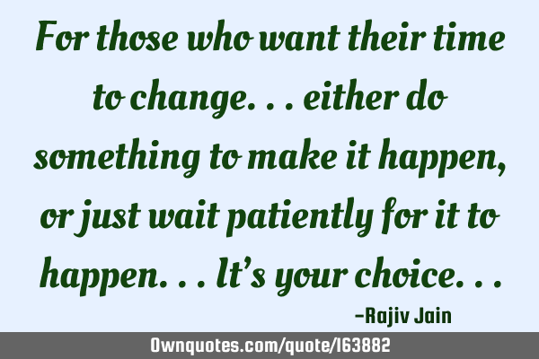 For those who want their time to change... either do something to make it happen, or just wait