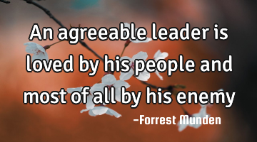 An agreeable leader is loved by his people and most of all by his enemy